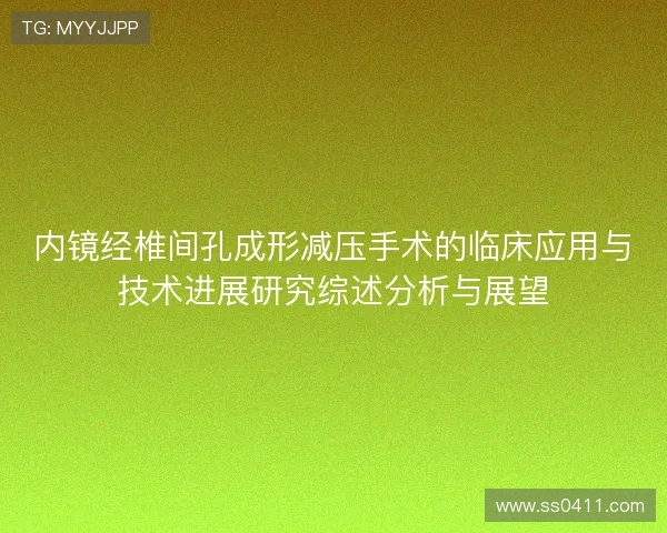 内镜经椎间孔成形减压手术的临床应用与技术进展研究综述分析与展望 内镜经椎间孔成形减压手术的临床应用与技术进展研究综述分析与展望